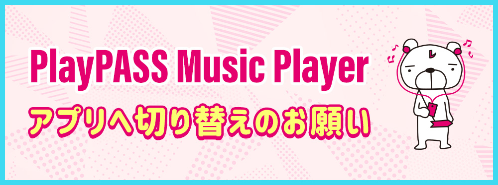 PlayPASS Music Playerアプリへ切り替えのお願い